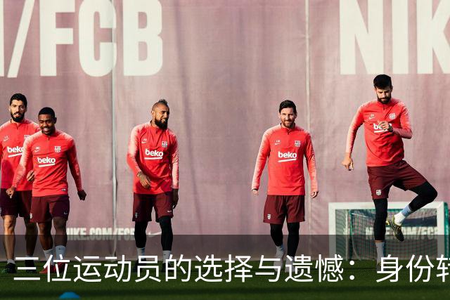 三位运动员的选择与遗憾：身份转变背后的真实故事